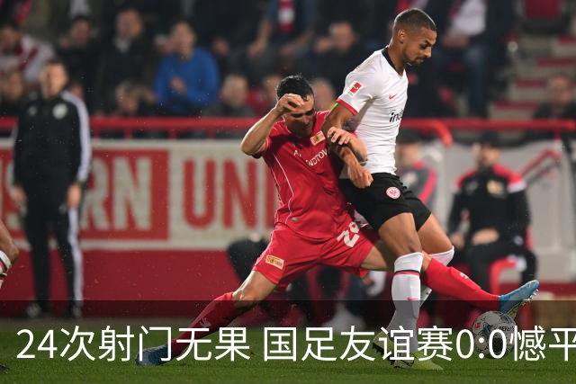 24次射门无果 国足友谊赛0:0憾平泰国队